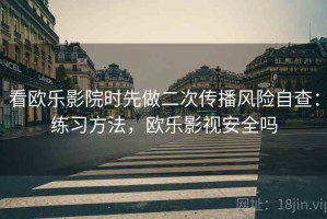 看欧乐影院时先做二次传播风险自查：练习方法，欧乐影视安全吗