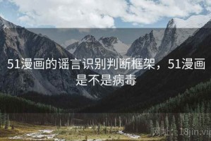 51漫画的谣言识别判断框架，51漫画是不是病毒
