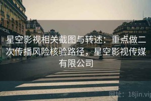 星空影视相关截图与转述：重点做二次传播风险核验路径，星空影视传媒有限公司