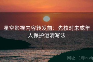 星空影视内容转发前：先核对未成年人保护澄清写法