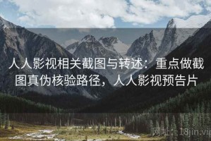 人人影视相关截图与转述：重点做截图真伪核验路径，人人影视预告片