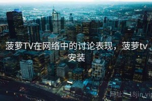 菠萝TV在网络中的讨论表现，菠萝tv安装