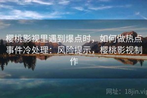 樱桃影视里遇到爆点时，如何做热点事件冷处理：风险提示，樱桃影视制作