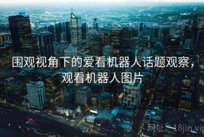 围观视角下的爱看机器人话题观察，观看机器人图片