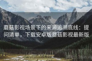 蘑菇影视场景下的来源追溯底线：提问清单，下载安卓版蘑菇影视最新版