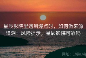星辰影院里遇到爆点时，如何做来源追溯：风险提示，星辰影院可靠吗