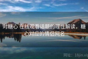 对糖心 在线观看话题的理性解读，糖心对应的情侣网名