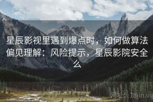 星辰影视里遇到爆点时，如何做算法偏见理解：风险提示，星辰影院安全么