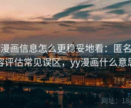YY漫画信息怎么更稳妥地看：匿名内容评估常见误区，yy漫画什么意思