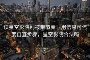 读星空影院别被带节奏：用信息可信度自查步骤，星空影院合法吗