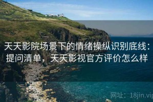 天天影院场景下的情绪操纵识别底线：提问清单，天天影视官方评价怎么样