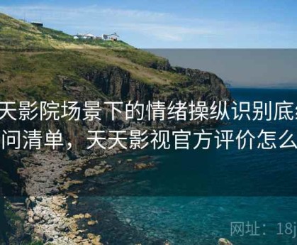 天天影院场景下的情绪操纵识别底线：提问清单，天天影视官方评价怎么样