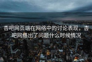 杏吧网页端在网络中的讨论表现，杏吧网络出了问题什么时候情况