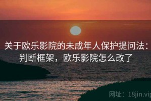 关于欧乐影院的未成年人保护提问法：判断框架，欧乐影院怎么改了