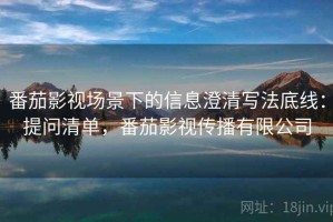 番茄影视场景下的信息澄清写法底线：提问清单，番茄影视传播有限公司