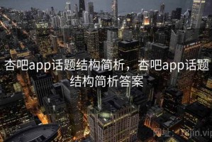 杏吧app话题结构简析，杏吧app话题结构简析答案