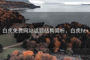 白虎免费网站话题结构简析，白虎ht+