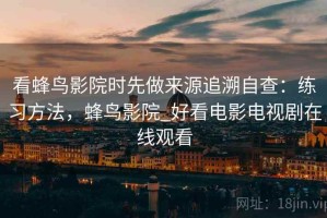 看蜂鸟影院时先做来源追溯自查：练习方法，蜂鸟影院_好看电影电视剧在线观看