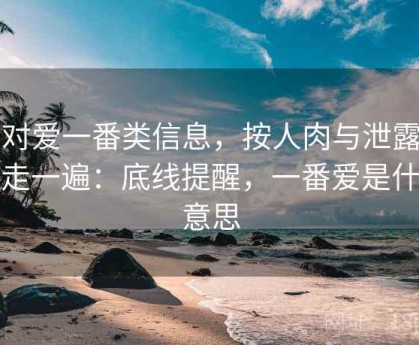面对爱一番类信息，按人肉与泄露防护走一遍：底线提醒，一番爱是什么意思