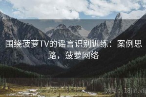围绕菠萝TV的谣言识别训练：案例思路，菠萝网络