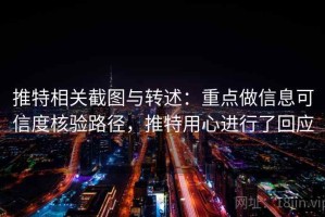 推特相关截图与转述：重点做信息可信度核验路径，推特用心进行了回应