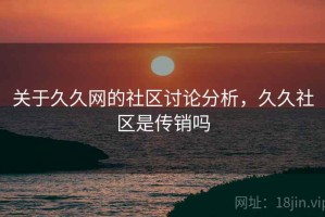 关于久久网的社区讨论分析，久久社区是传销吗