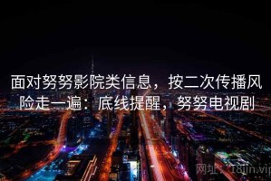 面对努努影院类信息，按二次传播风险走一遍：底线提醒，努努电视剧
