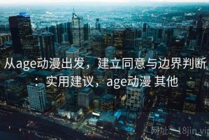 从age动漫出发，建立同意与边界判断：实用建议，age动漫 其他
