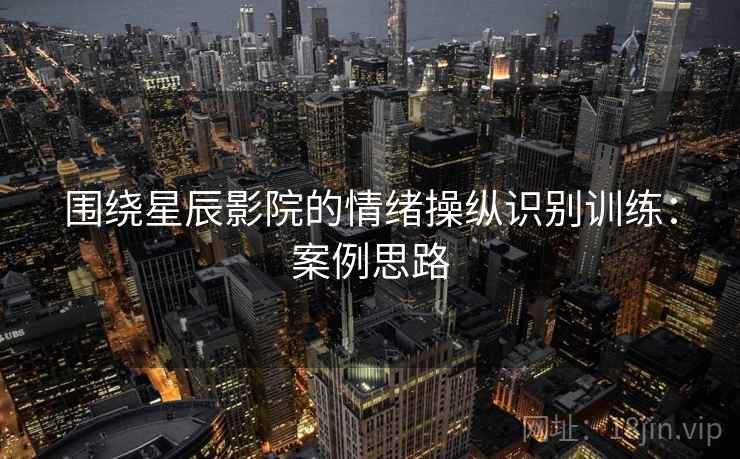 围绕星辰影院的情绪操纵识别训练：案例思路