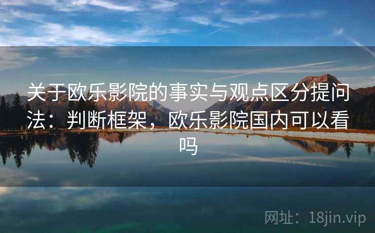 关于欧乐影院的事实与观点区分提问法：判断框架，欧乐影院国内可以看吗