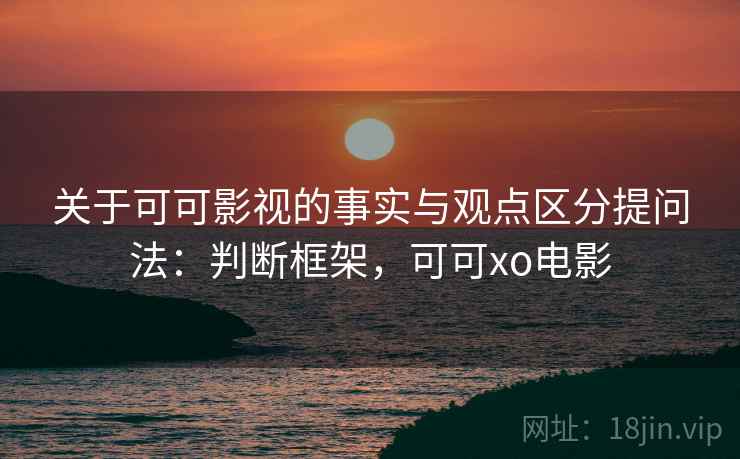 关于可可影视的事实与观点区分提问法：判断框架，可可xo电影