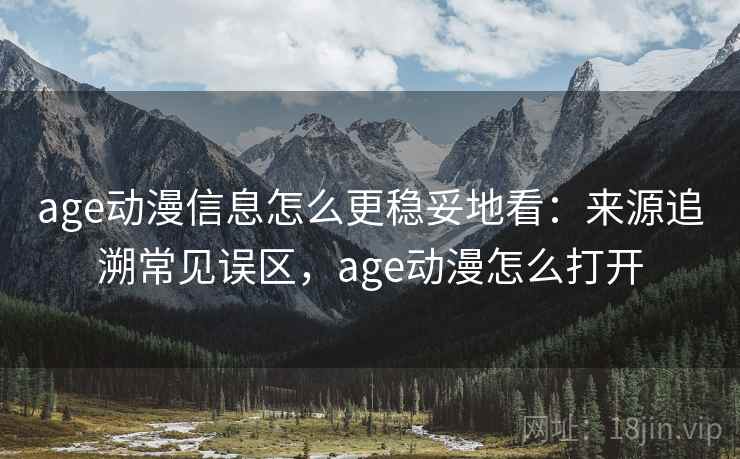 age动漫信息怎么更稳妥地看:来源追溯常见误区,age动漫怎么打开 age动漫信息怎么更稳妥地看:来源追溯常见误区,age动漫怎么打开