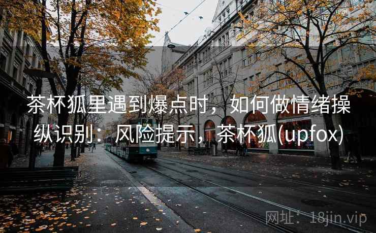 茶杯狐里遇到爆点时，如何做情绪操纵识别：风险提示，茶杯狐(upfox)