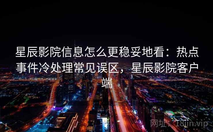 星辰影院信息怎么更稳妥地看：热点事件冷处理常见误区，星辰影院客户端
