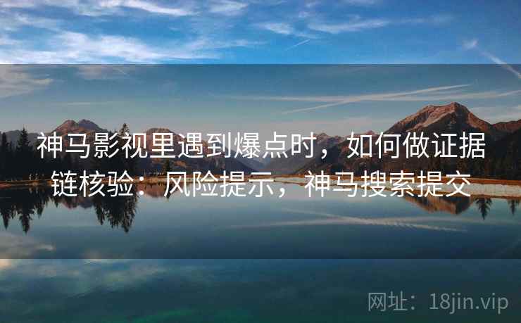 神马影视里遇到爆点时，如何做证据链核验：风险提示，神马搜索提交