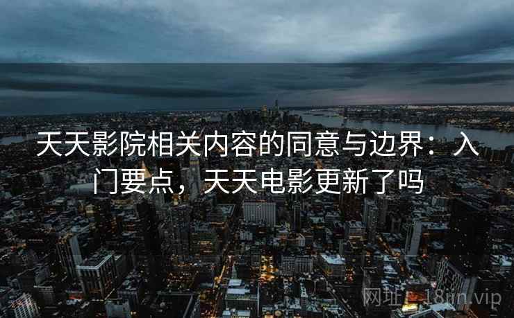 天天影院相关内容的同意与边界：入门要点，天天电影更新了吗
