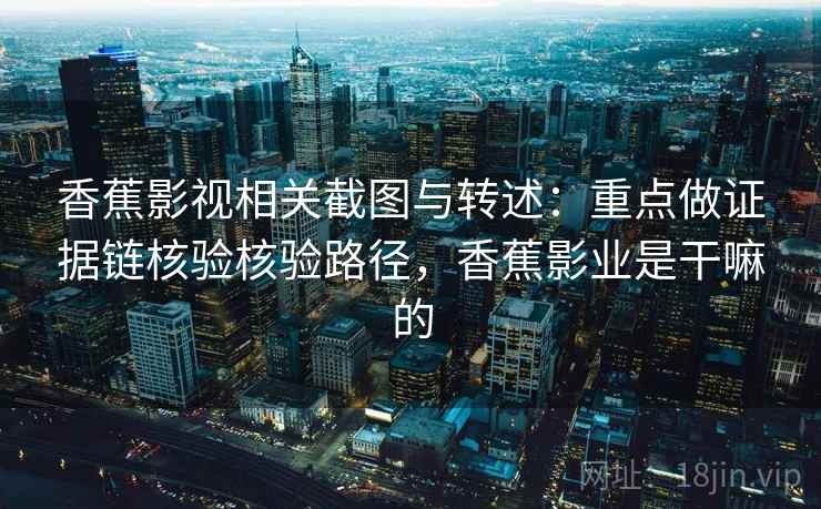 香蕉影视相关截图与转述：重点做证据链核验核验路径，香蕉影业是干嘛的
