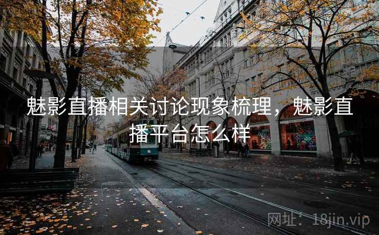 魅影直播相关讨论现象梳理，魅影直播平台怎么样