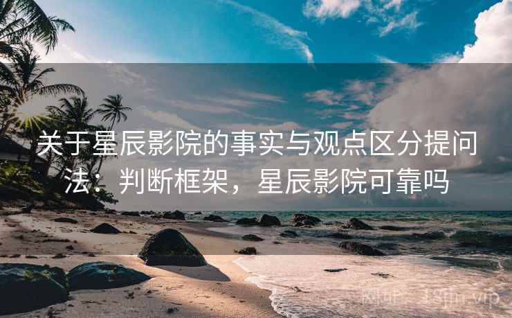 关于星辰影院的事实与观点区分提问法：判断框架，星辰影院可靠吗