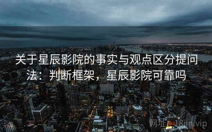 关于星辰影院的事实与观点区分提问法：判断框架，星辰影院可靠吗