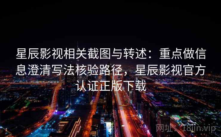 星辰影视相关截图与转述：重点做信息澄清写法核验路径，星辰影视官方认证正版下载