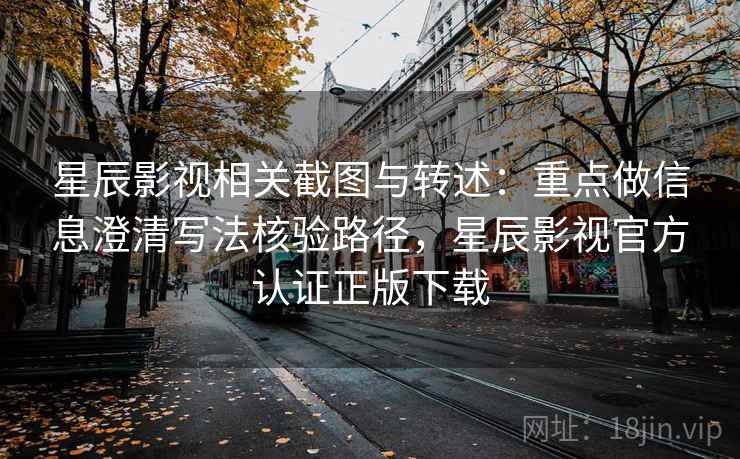 星辰影视相关截图与转述：重点做信息澄清写法核验路径，星辰影视官方认证正版下载