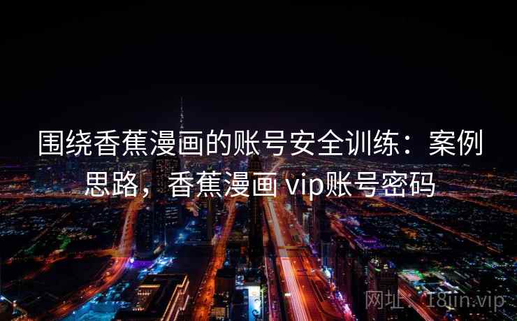 围绕香蕉漫画的账号安全训练：案例思路，香蕉漫画 vip账号密码