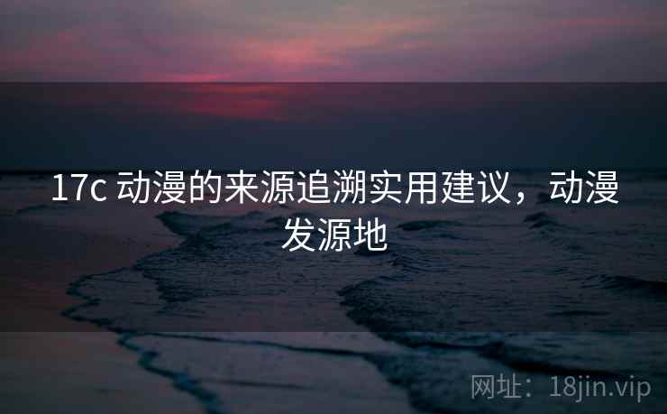 17c 动漫的来源追溯实用建议，动漫发源地