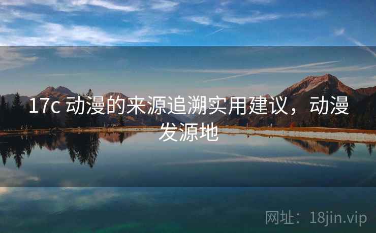 17c 动漫的来源追溯实用建议，动漫发源地