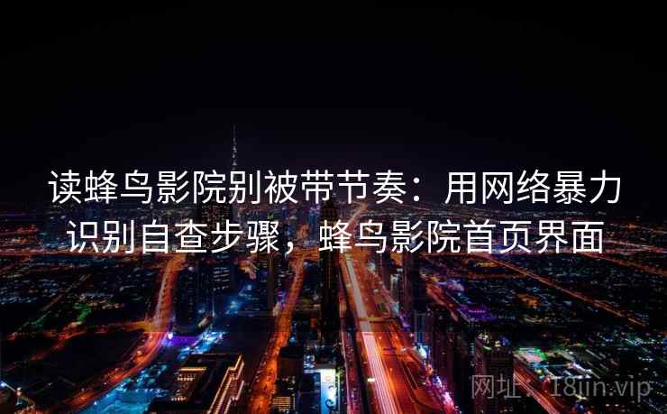 读蜂鸟影院别被带节奏：用网络暴力识别自查步骤，蜂鸟影院首页界面
