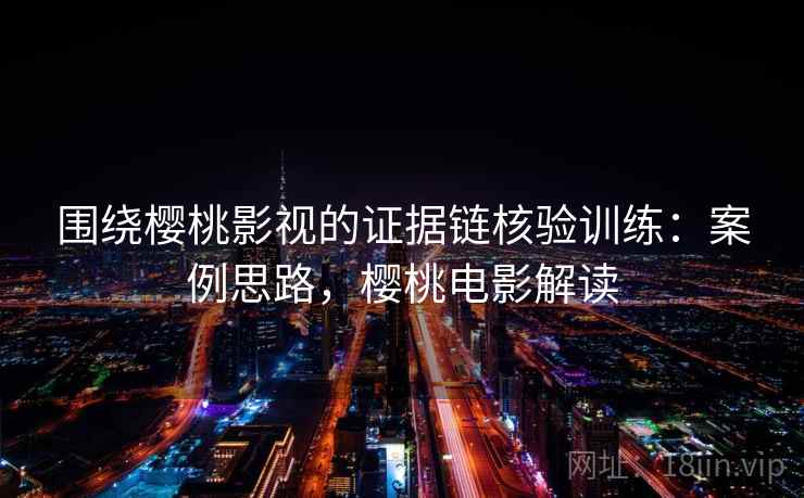 围绕樱桃影视的证据链核验训练：案例思路，樱桃电影解读