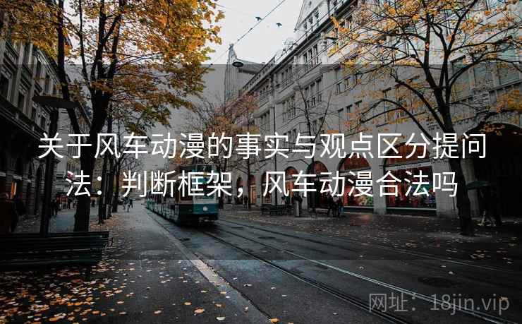 关于风车动漫的事实与观点区分提问法：判断框架，风车动漫合法吗