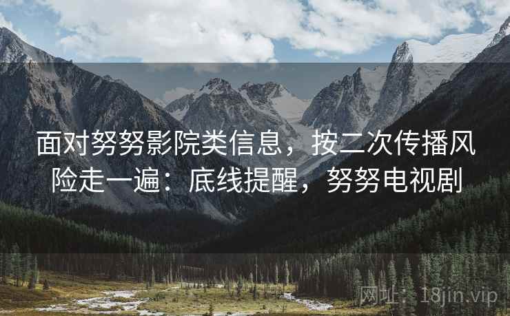 面对努努影院类信息，按二次传播风险走一遍：底线提醒，努努电视剧