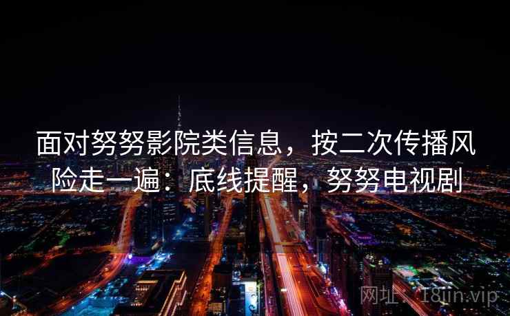 面对努努影院类信息，按二次传播风险走一遍：底线提醒，努努电视剧